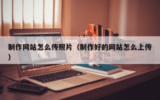 睢县制作网站怎么传照片（制作好的网站怎么上传）