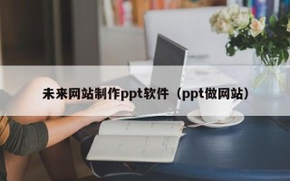 睢县未来网站制作ppt软件（ppt做网站）