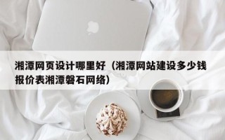 睢县湘潭网页设计哪里好（湘潭网站建设多少钱 报价表湘潭磐石网络）