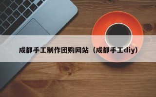 睢县成都手工制作团购网站（成都手工diy）