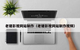 睢县老猪影视网站制作（老猪影视网站制作视频）