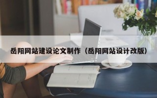 睢县岳阳网站建设论文制作（岳阳网站设计改版）