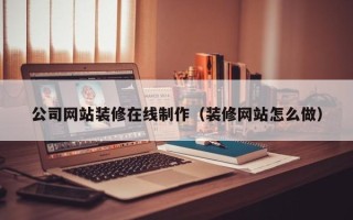 睢县公司网站装修在线制作（装修网站怎么做）