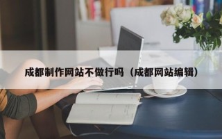 睢县成都制作网站不做行吗（成都网站编辑）