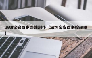 睢县深圳宝安西乡网站制作（深圳宝安西乡控规图）